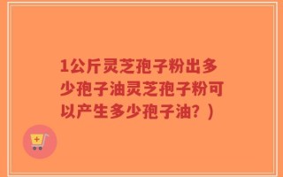 1公斤灵芝孢子粉出多少孢子油灵芝孢子粉可以产生多少孢子油？)