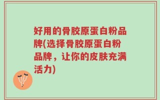 好用的骨胶原蛋白粉品牌(选择骨胶原蛋白粉品牌，让你的皮肤充满活力)
