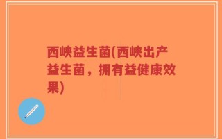 西峡益生菌(西峡出产益生菌，拥有益健康效果)