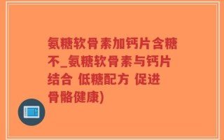 氨糖软骨素加钙片含糖不_氨糖软骨素与钙片结合 低糖配方 促进骨骼健康)