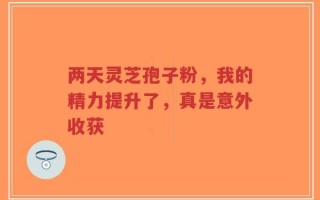 两天灵芝孢子粉，我的精力提升了，真是意外收获