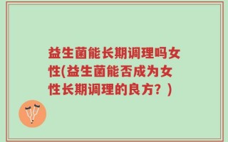益生菌能长期调理吗女性(益生菌能否成为女性长期调理的良方？)