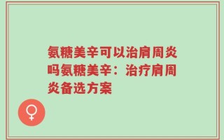 氨糖美辛可以治肩周炎吗氨糖美辛：治疗肩周炎备选方案