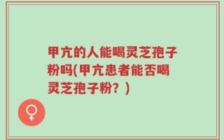 甲亢的人能喝灵芝孢子粉吗(甲亢患者能否喝灵芝孢子粉？)