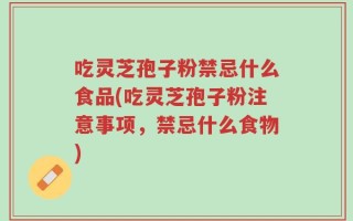 吃灵芝孢子粉禁忌什么食品(吃灵芝孢子粉注意事项，禁忌什么食物)