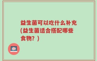 益生菌可以吃什么补充(益生菌适合搭配哪些食物？)