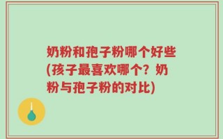 奶粉和孢子粉哪个好些(孩子最喜欢哪个？奶粉与孢子粉的对比)