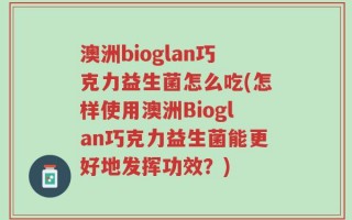 澳洲bioglan巧克力益生菌怎么吃(怎样使用澳洲Bioglan巧克力益生菌能更好地发挥功效？)