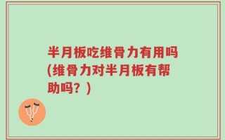 半月板吃维骨力有用吗(维骨力对半月板有帮助吗？)