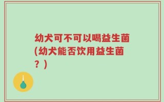 幼犬可不可以喝益生菌(幼犬能否饮用益生菌？)