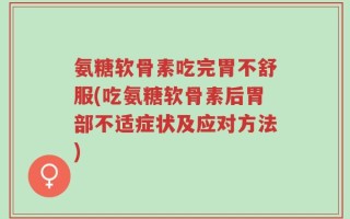 氨糖软骨素吃完胃不舒服(吃氨糖软骨素后胃部不适症状及应对方法)