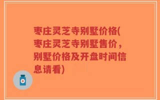 枣庄灵芝寺别墅价格(枣庄灵芝寺别墅售价，别墅价格及开盘时间信息请看)