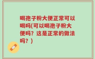 喝孢子粉大便正常可以喝吗(可以喝孢子粉大便吗？这是正常的做法吗？)