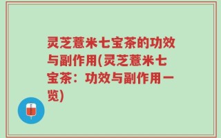 灵芝薏米七宝茶的功效与副作用(灵芝薏米七宝茶：功效与副作用一览)