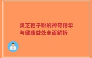 灵芝孢子粉的神奇精华与健康益处全面解析