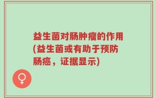 益生菌对肠肿瘤的作用(益生菌或有助于预防肠癌，证据显示)