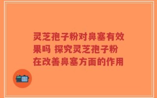 灵芝孢子粉对鼻塞有效果吗 探究灵芝孢子粉在改善鼻塞方面的作用