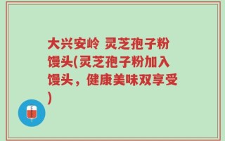 大兴安岭 灵芝孢子粉馒头(灵芝孢子粉加入馒头，健康美味双享受)