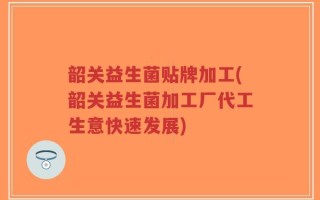 韶关益生菌贴牌加工(韶关益生菌加工厂代工生意快速发展)