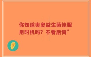 你知道奥奥益生菌佳服用时机吗？不看后悔”