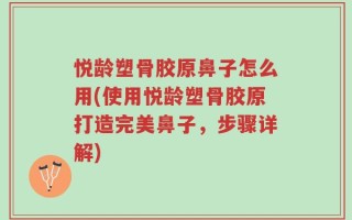 悦龄塑骨胶原鼻子怎么用(使用悦龄塑骨胶原打造完美鼻子，步骤详解)