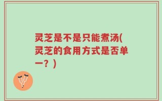 灵芝是不是只能煮汤(灵芝的食用方式是否单一？)