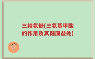 三精氨糖(三氨基甲酸的作用及其健康益处)