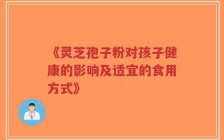 《灵芝孢子粉对孩子健康的影响及适宜的食用方式》