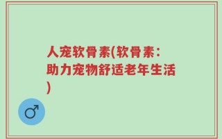 人宠软骨素(软骨素：助力宠物舒适老年生活)