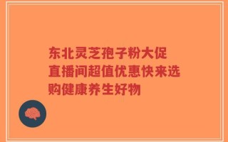 东北灵芝孢子粉大促 直播间超值优惠快来选购健康养生好物