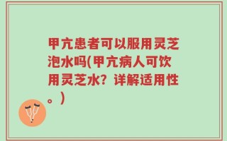 甲亢患者可以服用灵芝泡水吗(甲亢病人可饮用灵芝水？详解适用性。)