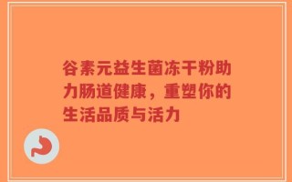 谷素元益生菌冻干粉助力肠道健康，重塑你的生活品质与活力