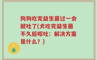 狗狗吃完益生菌过一会就吐了(犬吃完益生菌不久后呕吐：解决方案是什么？)