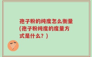 孢子粉的纯度怎么衡量(孢子粉纯度的度量方式是什么？)