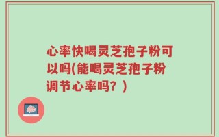 心率快喝灵芝孢子粉可以吗(能喝灵芝孢子粉调节心率吗？)