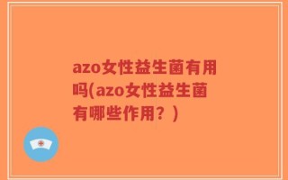 azo女性益生菌有用吗(azo女性益生菌有哪些作用？)