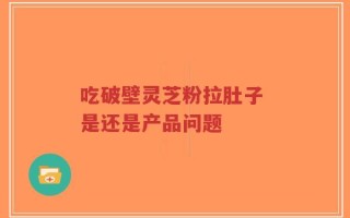 吃破壁灵芝粉拉肚子 是还是产品问题