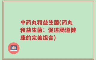 中药丸和益生菌(药丸和益生菌：促进肠道健康的完美组合)