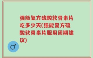强能复方硫酸软骨素片吃多少天(强能复方硫酸软骨素片服用周期建议)