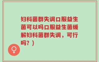 妇科菌群失调口服益生菌可以吗口服益生菌缓解妇科菌群失调，可行吗？)