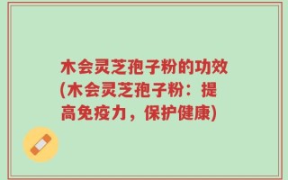 木会灵芝孢子粉的功效(木会灵芝孢子粉：提高免疫力，保护健康)