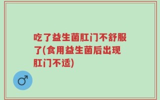吃了益生菌肛门不舒服了(食用益生菌后出现肛门不适)