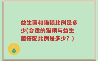 益生菌和猫粮比例是多少(合适的猫粮与益生菌搭配比例是多少？)