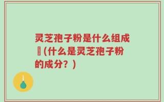 灵芝孢子粉是什么组成旳(什么是灵芝孢子粉的成分？)