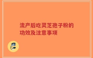 流产后吃灵芝孢子粉的功效及注意事项