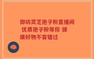 御坊灵芝孢子粉直播间 优质孢子粉等你 健康好物不容错过