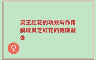灵芝红花的功效与作用解读灵芝红花的健康益处