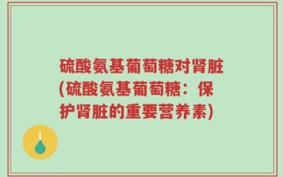 硫酸氨基葡萄糖对肾脏(硫酸氨基葡萄糖：保护肾脏的重要营养素)