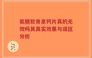 氨糖软骨素钙片真的无效吗其真实效果与误区分析