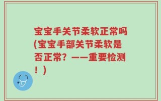宝宝手关节柔软正常吗(宝宝手部关节柔软是否正常？——重要检测！)